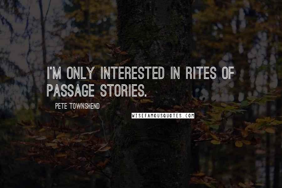 Pete Townshend Quotes: I'm only interested in rites of passage stories.