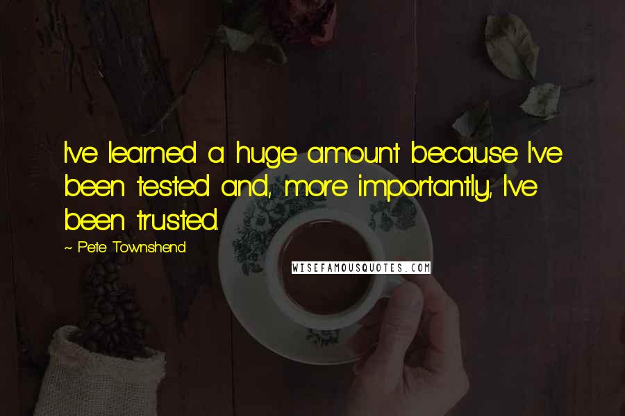Pete Townshend Quotes: I've learned a huge amount because I've been tested and, more importantly, I've been trusted.