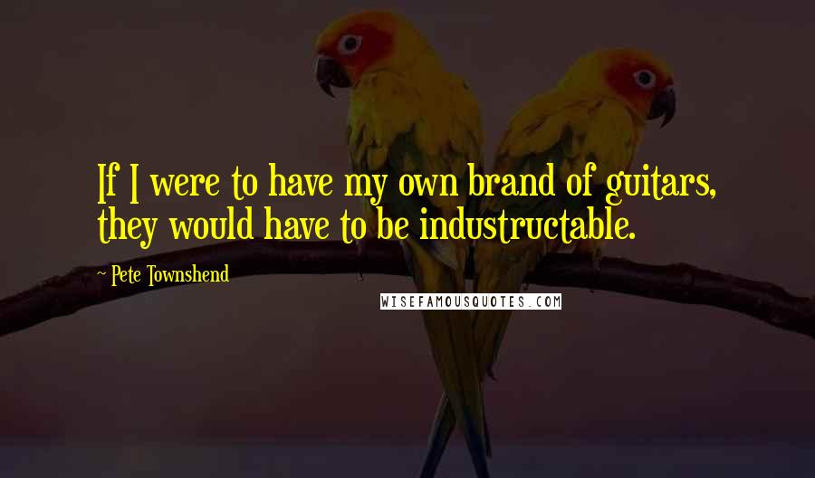 Pete Townshend Quotes: If I were to have my own brand of guitars, they would have to be industructable.