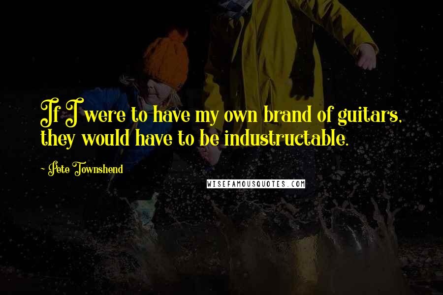 Pete Townshend Quotes: If I were to have my own brand of guitars, they would have to be industructable.
