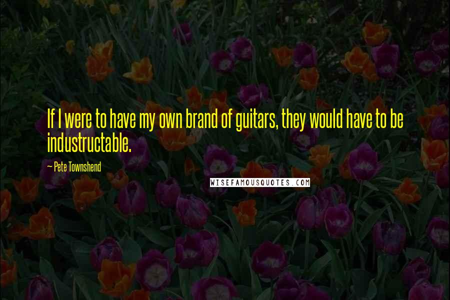 Pete Townshend Quotes: If I were to have my own brand of guitars, they would have to be industructable.