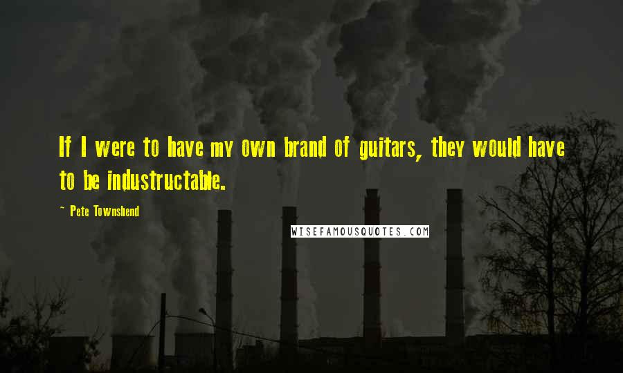 Pete Townshend Quotes: If I were to have my own brand of guitars, they would have to be industructable.