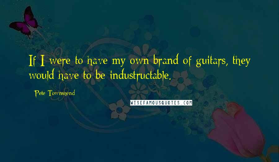 Pete Townshend Quotes: If I were to have my own brand of guitars, they would have to be industructable.
