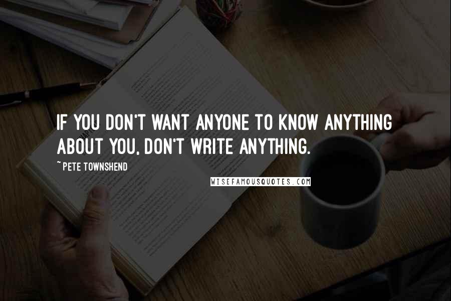 Pete Townshend Quotes: If you don't want anyone to know anything about you, don't write anything.