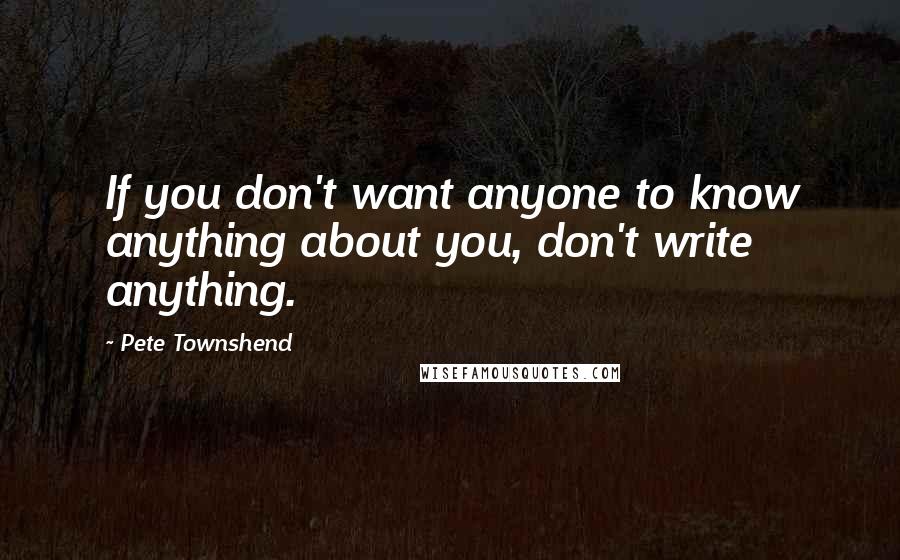Pete Townshend Quotes: If you don't want anyone to know anything about you, don't write anything.