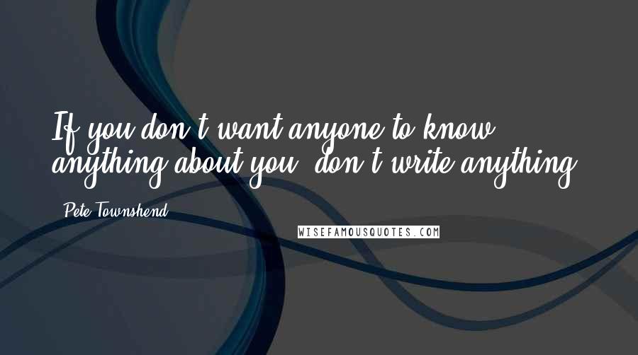 Pete Townshend Quotes: If you don't want anyone to know anything about you, don't write anything.