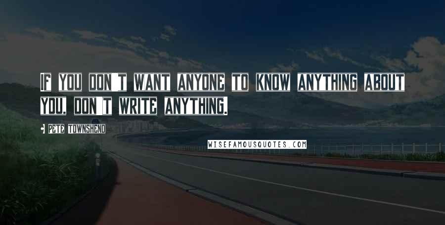 Pete Townshend Quotes: If you don't want anyone to know anything about you, don't write anything.