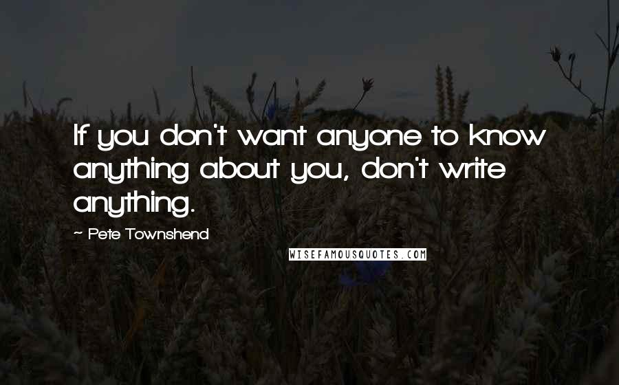 Pete Townshend Quotes: If you don't want anyone to know anything about you, don't write anything.