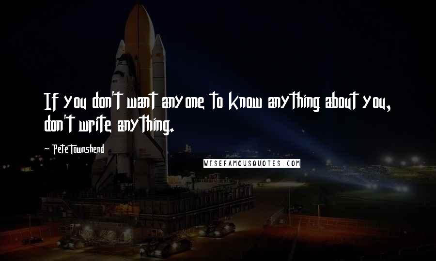 Pete Townshend Quotes: If you don't want anyone to know anything about you, don't write anything.