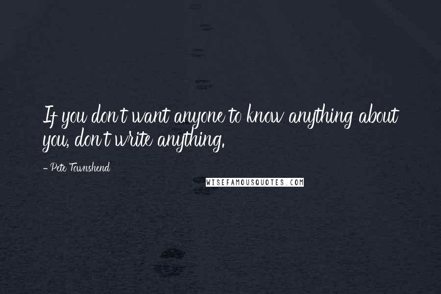 Pete Townshend Quotes: If you don't want anyone to know anything about you, don't write anything.