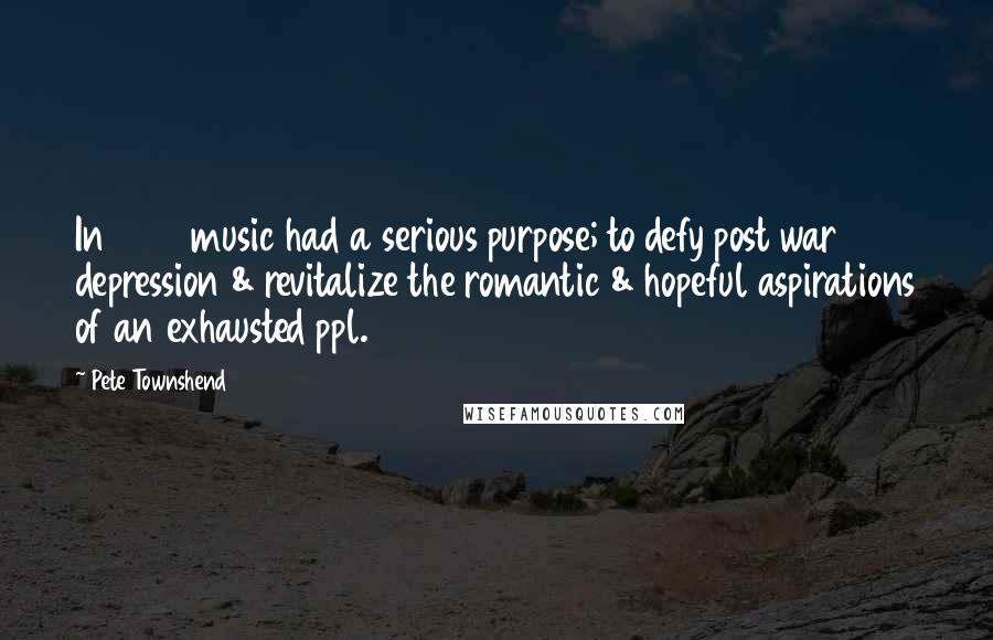 Pete Townshend Quotes: In 1945 music had a serious purpose; to defy post war depression & revitalize the romantic & hopeful aspirations of an exhausted ppl.