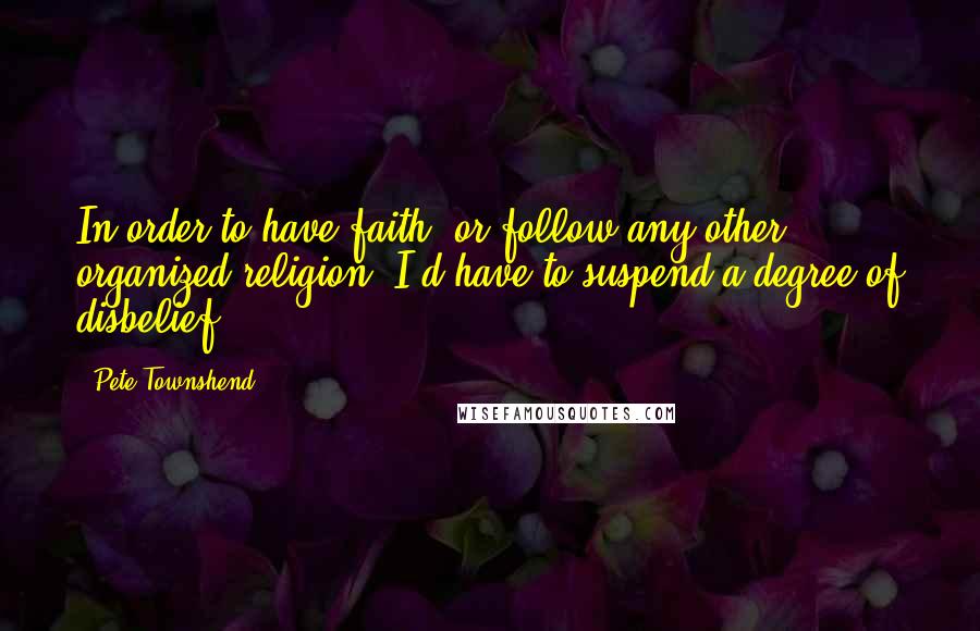 Pete Townshend Quotes: In order to have faith, or follow any other organized religion, I'd have to suspend a degree of disbelief.