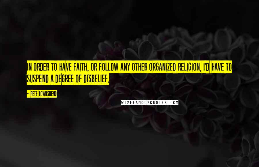 Pete Townshend Quotes: In order to have faith, or follow any other organized religion, I'd have to suspend a degree of disbelief.