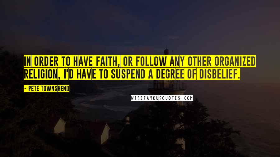 Pete Townshend Quotes: In order to have faith, or follow any other organized religion, I'd have to suspend a degree of disbelief.