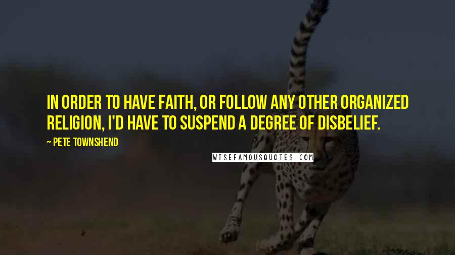 Pete Townshend Quotes: In order to have faith, or follow any other organized religion, I'd have to suspend a degree of disbelief.