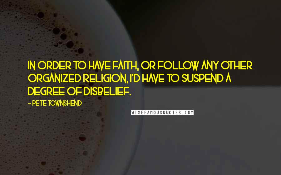 Pete Townshend Quotes: In order to have faith, or follow any other organized religion, I'd have to suspend a degree of disbelief.