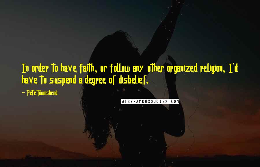 Pete Townshend Quotes: In order to have faith, or follow any other organized religion, I'd have to suspend a degree of disbelief.