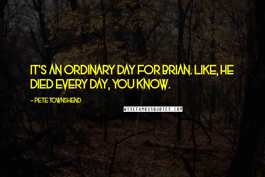 Pete Townshend Quotes: It's an ordinary day for Brian. Like, he died every day, you know.