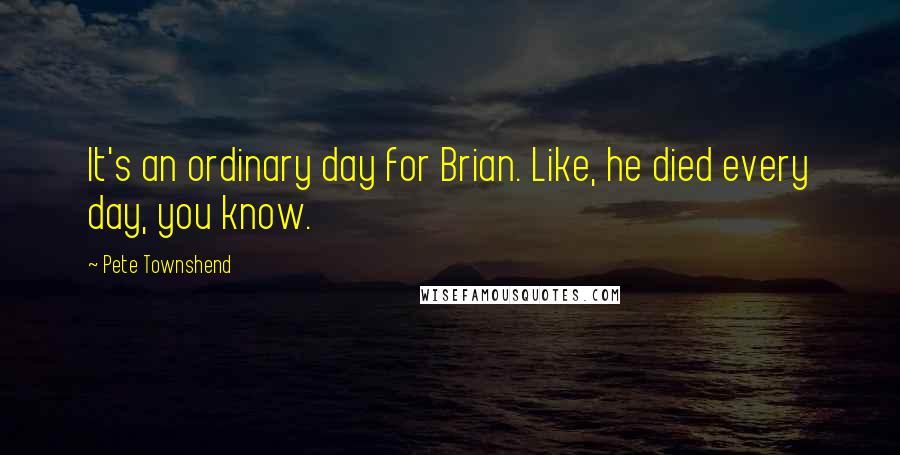 Pete Townshend Quotes: It's an ordinary day for Brian. Like, he died every day, you know.