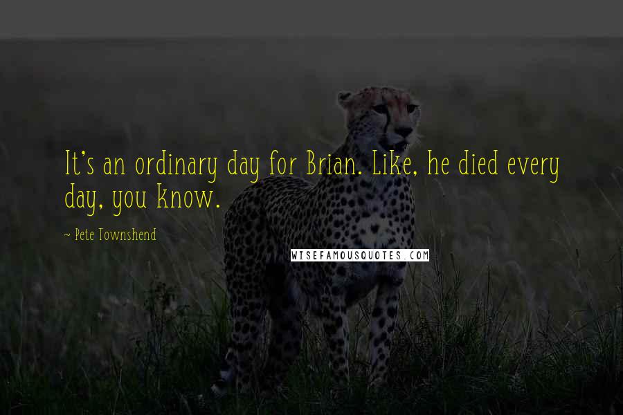 Pete Townshend Quotes: It's an ordinary day for Brian. Like, he died every day, you know.