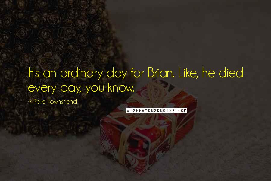 Pete Townshend Quotes: It's an ordinary day for Brian. Like, he died every day, you know.