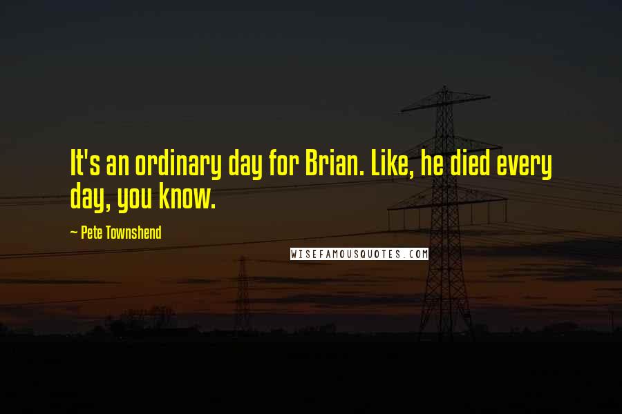 Pete Townshend Quotes: It's an ordinary day for Brian. Like, he died every day, you know.