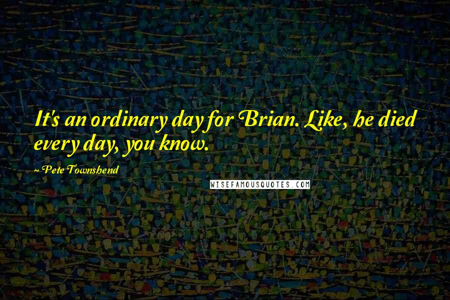 Pete Townshend Quotes: It's an ordinary day for Brian. Like, he died every day, you know.