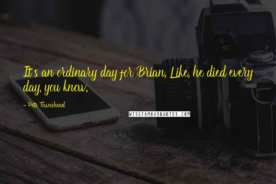 Pete Townshend Quotes: It's an ordinary day for Brian. Like, he died every day, you know.