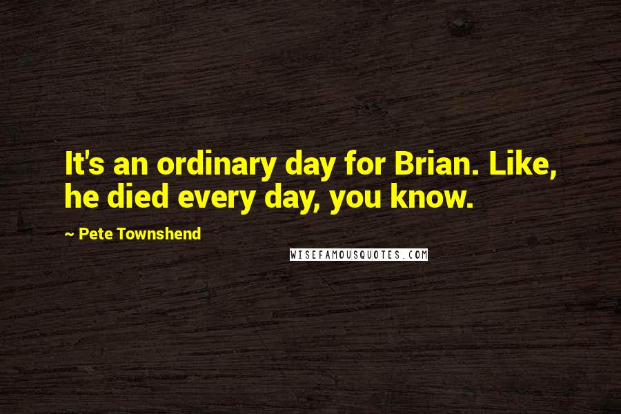 Pete Townshend Quotes: It's an ordinary day for Brian. Like, he died every day, you know.