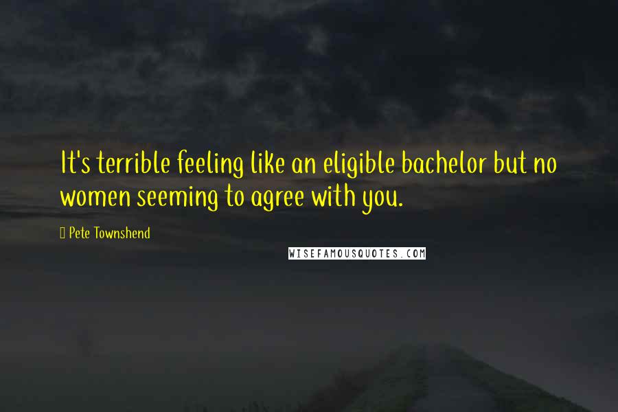 Pete Townshend Quotes: It's terrible feeling like an eligible bachelor but no women seeming to agree with you.