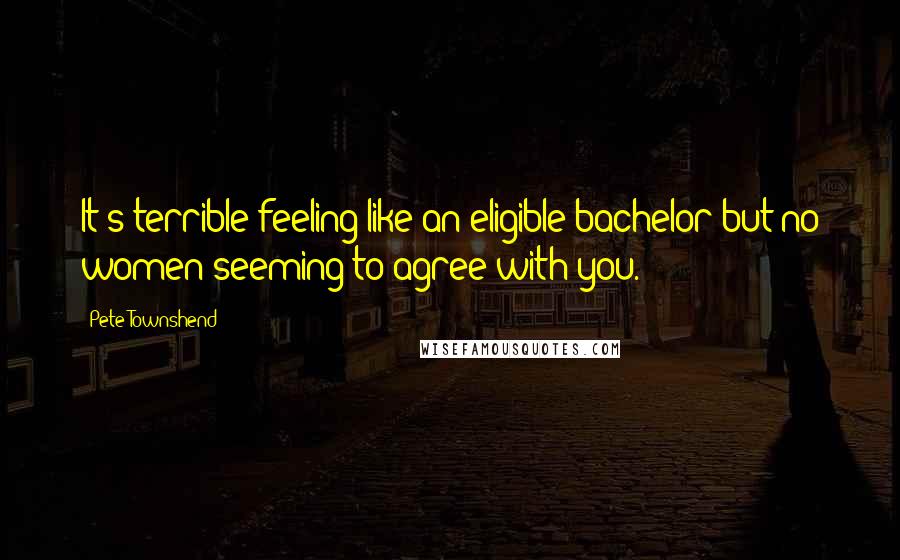 Pete Townshend Quotes: It's terrible feeling like an eligible bachelor but no women seeming to agree with you.