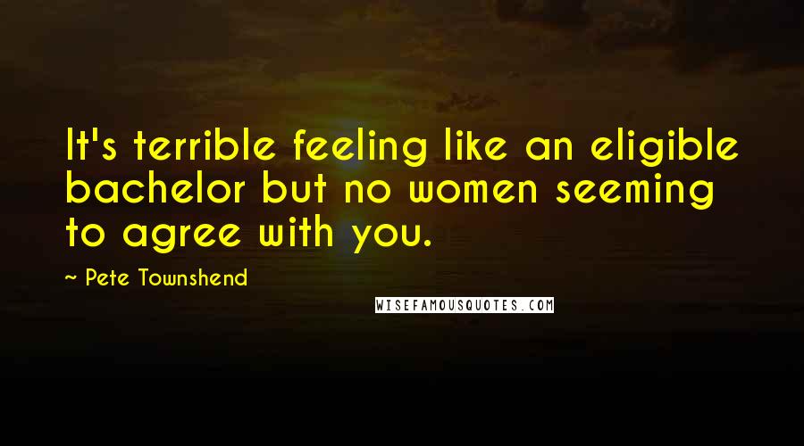 Pete Townshend Quotes: It's terrible feeling like an eligible bachelor but no women seeming to agree with you.