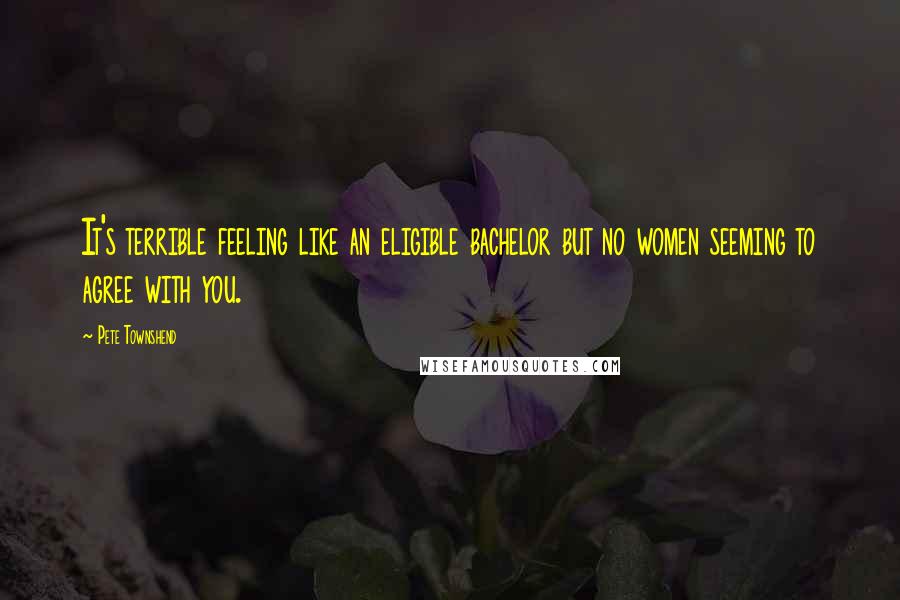 Pete Townshend Quotes: It's terrible feeling like an eligible bachelor but no women seeming to agree with you.