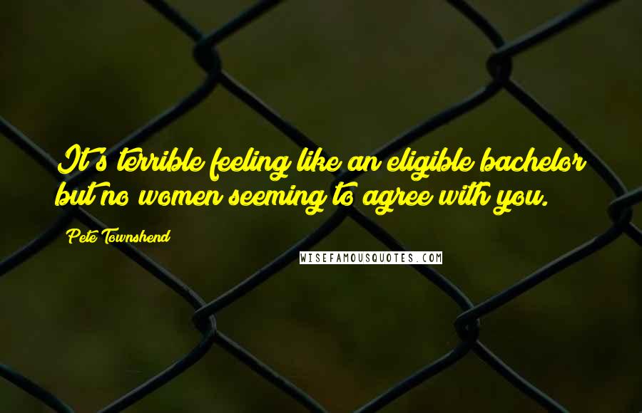 Pete Townshend Quotes: It's terrible feeling like an eligible bachelor but no women seeming to agree with you.