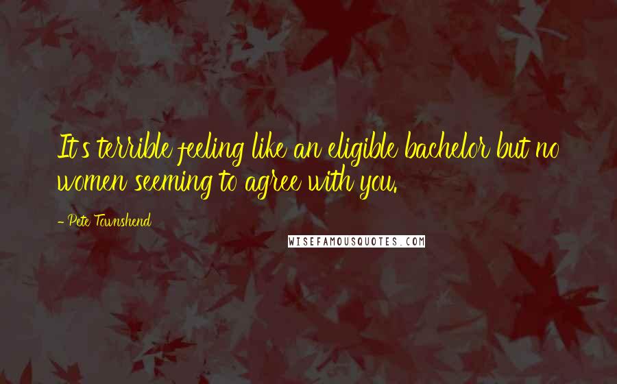 Pete Townshend Quotes: It's terrible feeling like an eligible bachelor but no women seeming to agree with you.