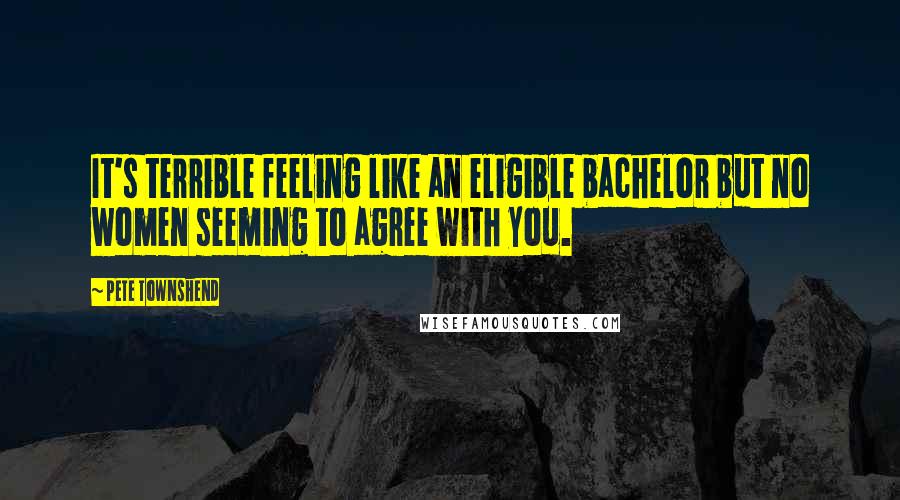 Pete Townshend Quotes: It's terrible feeling like an eligible bachelor but no women seeming to agree with you.