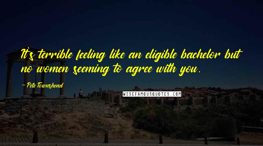Pete Townshend Quotes: It's terrible feeling like an eligible bachelor but no women seeming to agree with you.