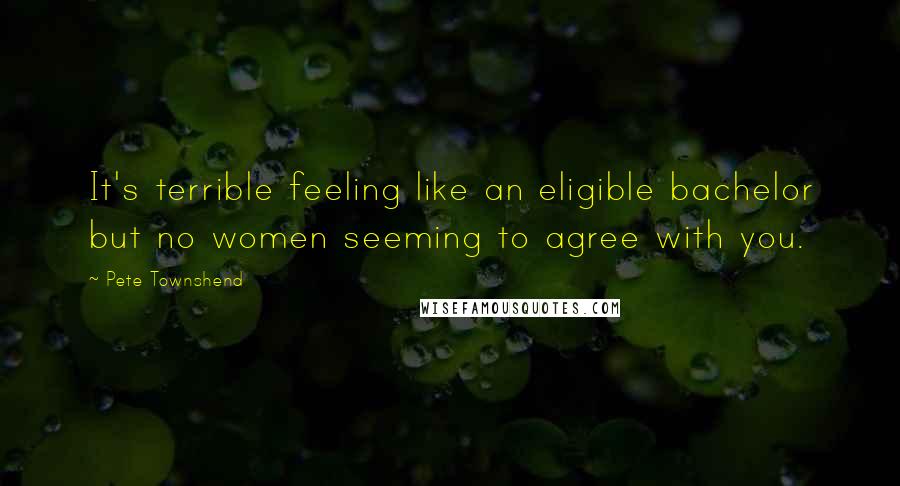 Pete Townshend Quotes: It's terrible feeling like an eligible bachelor but no women seeming to agree with you.