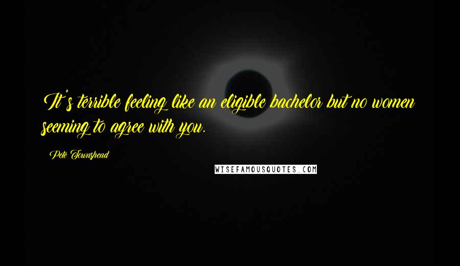 Pete Townshend Quotes: It's terrible feeling like an eligible bachelor but no women seeming to agree with you.