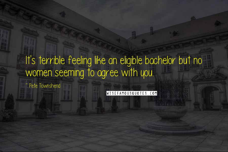 Pete Townshend Quotes: It's terrible feeling like an eligible bachelor but no women seeming to agree with you.