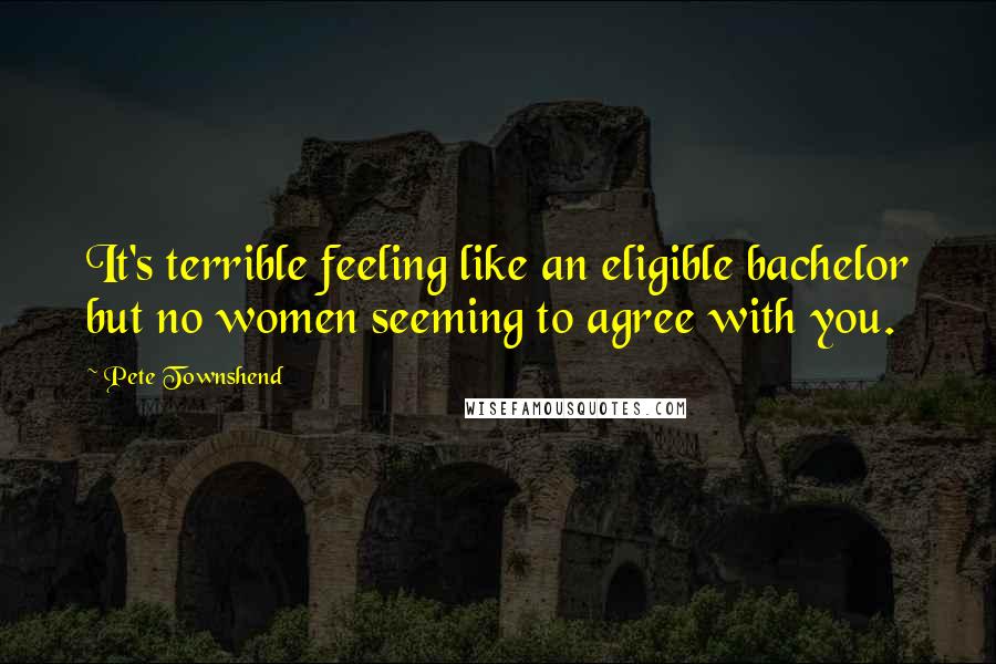 Pete Townshend Quotes: It's terrible feeling like an eligible bachelor but no women seeming to agree with you.