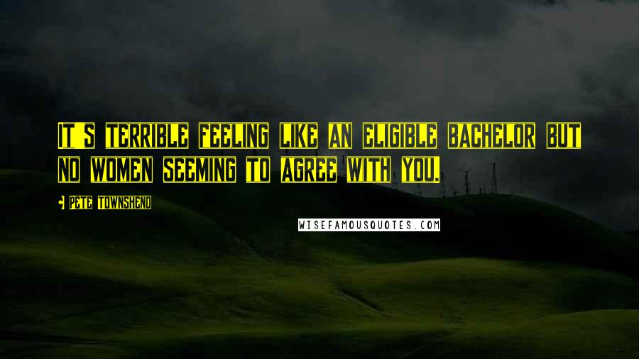 Pete Townshend Quotes: It's terrible feeling like an eligible bachelor but no women seeming to agree with you.