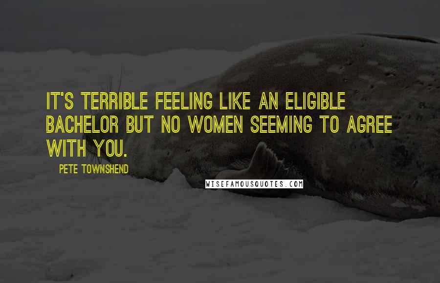 Pete Townshend Quotes: It's terrible feeling like an eligible bachelor but no women seeming to agree with you.