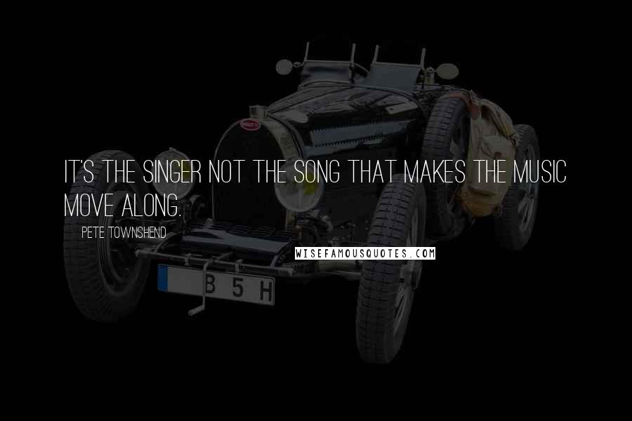 Pete Townshend Quotes: It's the singer not the song that makes the music move along.