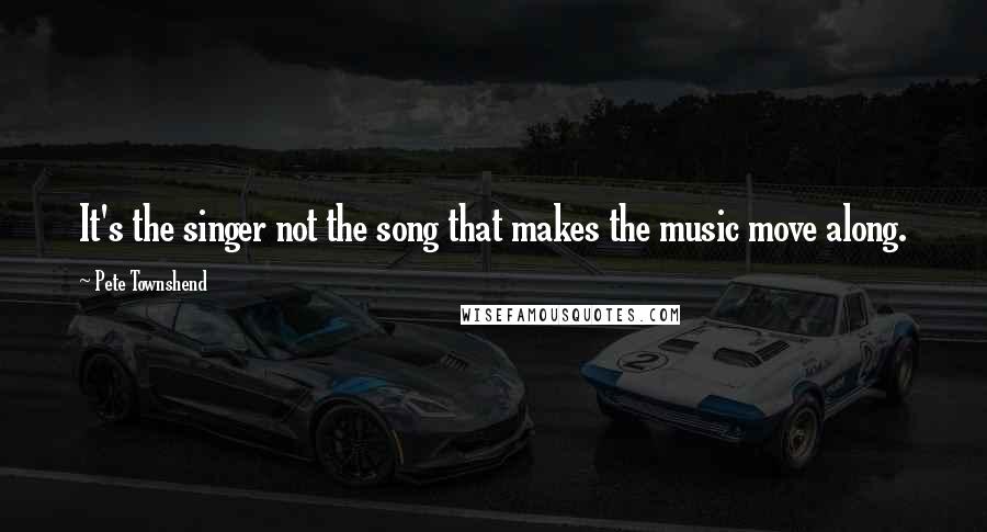 Pete Townshend Quotes: It's the singer not the song that makes the music move along.