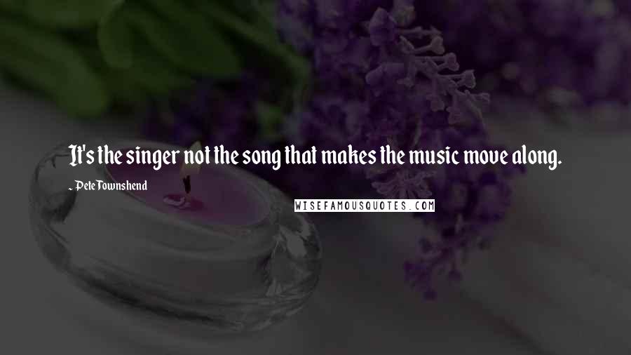 Pete Townshend Quotes: It's the singer not the song that makes the music move along.