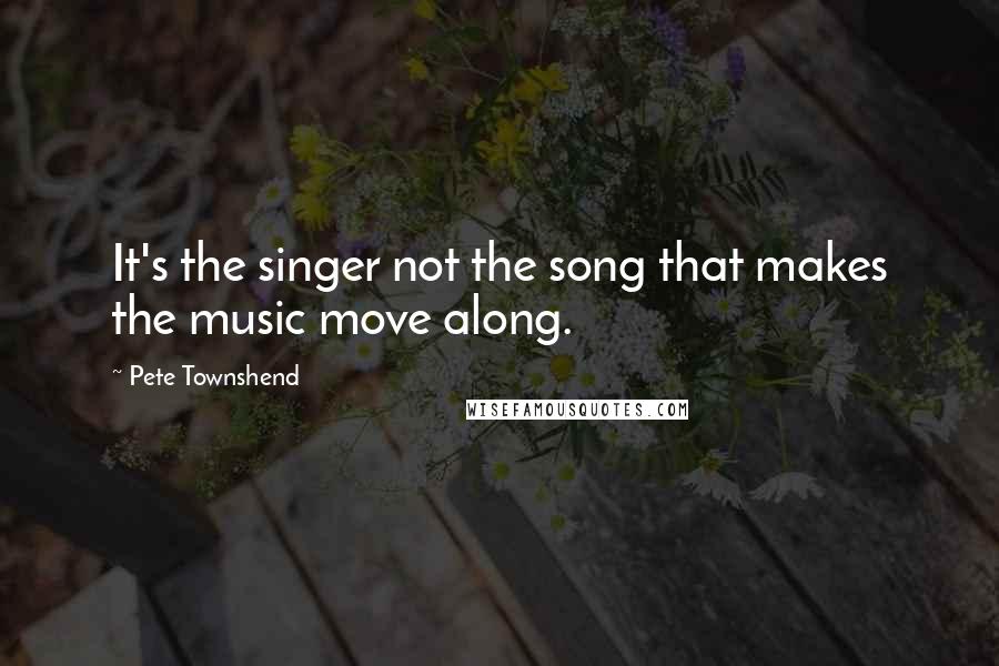 Pete Townshend Quotes: It's the singer not the song that makes the music move along.