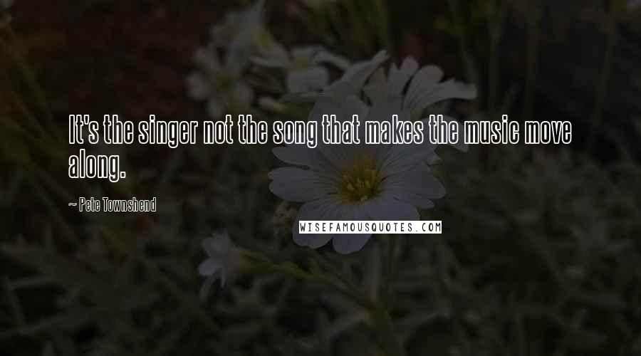 Pete Townshend Quotes: It's the singer not the song that makes the music move along.