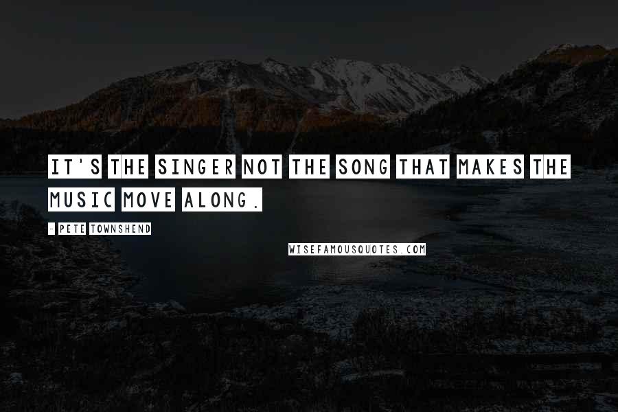 Pete Townshend Quotes: It's the singer not the song that makes the music move along.