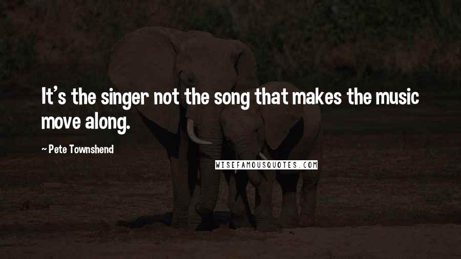 Pete Townshend Quotes: It's the singer not the song that makes the music move along.